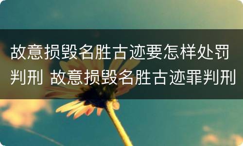 故意损毁名胜古迹要怎样处罚判刑 故意损毁名胜古迹罪判刑