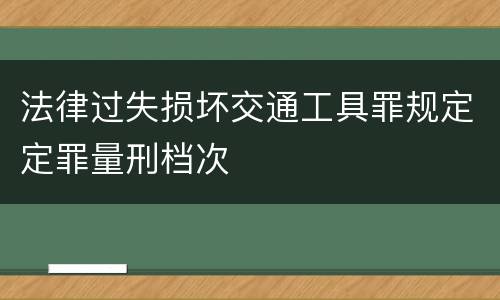 法律过失损坏交通工具罪规定定罪量刑档次