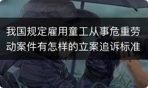 我国规定雇用童工从事危重劳动案件有怎样的立案追诉标准