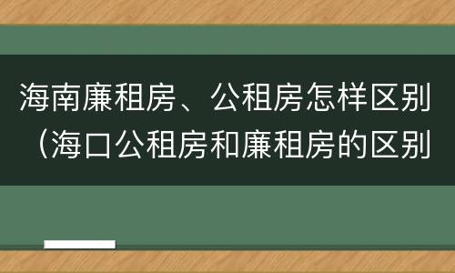 海南廉租房、公租房怎样区别（海口公租房和廉租房的区别）