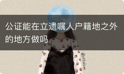 公证能在立遗嘱人户籍地之外的地方做吗