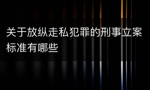 关于放纵走私犯罪的刑事立案标准有哪些