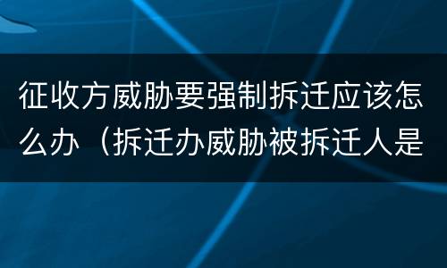 征收方威胁要强制拆迁应该怎么办（拆迁办威胁被拆迁人是不是他们等不及了）