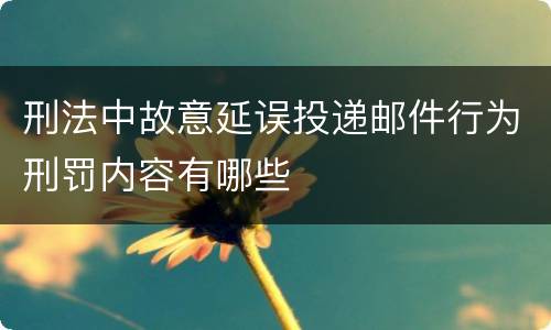刑法中故意延误投递邮件行为刑罚内容有哪些