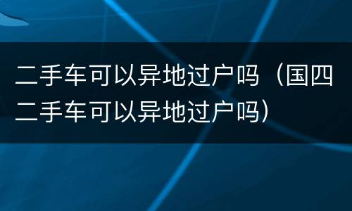 二手车可以异地过户吗（国四二手车可以异地过户吗）