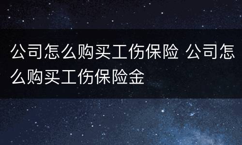 公司怎么购买工伤保险 公司怎么购买工伤保险金