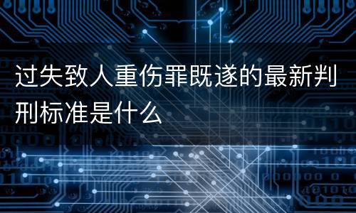 过失致人重伤罪既遂的最新判刑标准是什么