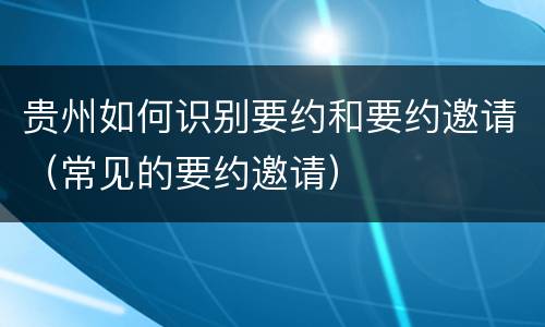 贵州如何识别要约和要约邀请（常见的要约邀请）