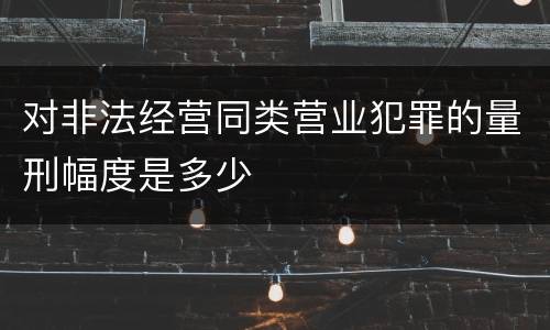 对非法经营同类营业犯罪的量刑幅度是多少