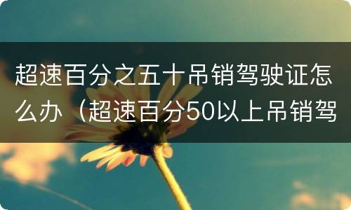 超速百分之五十吊销驾驶证怎么办（超速百分50以上吊销驾驶证吗）