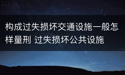 构成过失损坏交通设施一般怎样量刑 过失损坏公共设施