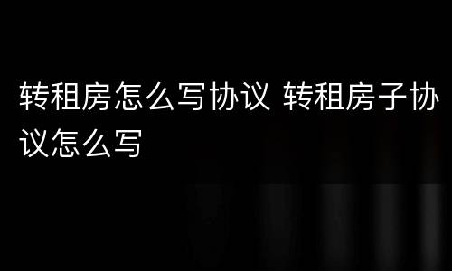 转租房怎么写协议 转租房子协议怎么写