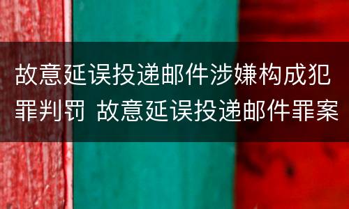 故意延误投递邮件涉嫌构成犯罪判罚 故意延误投递邮件罪案例
