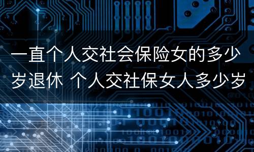 一直个人交社会保险女的多少岁退休 个人交社保女人多少岁退休