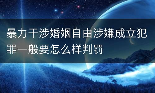 暴力干涉婚姻自由涉嫌成立犯罪一般要怎么样判罚