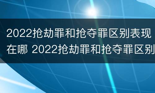 2022抢劫罪和抢夺罪区别表现在哪 2022抢劫罪和抢夺罪区别表现在哪里