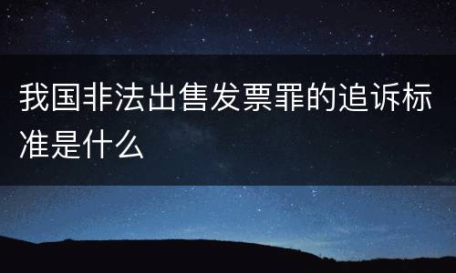 我国非法出售发票罪的追诉标准是什么
