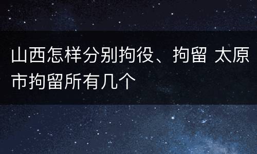 山西怎样分别拘役、拘留 太原市拘留所有几个