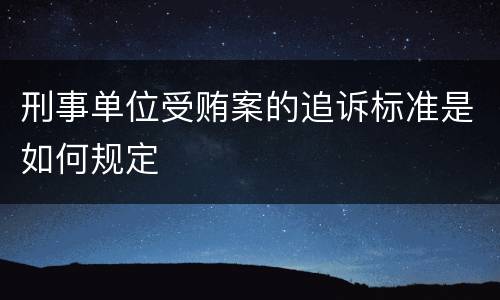 刑事单位受贿案的追诉标准是如何规定