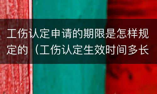 工伤认定申请的期限是怎样规定的（工伤认定生效时间多长）