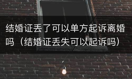 结婚证丢了可以单方起诉离婚吗（结婚证丢失可以起诉吗）