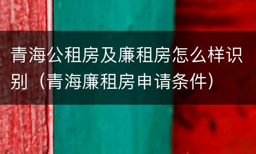 青海公租房及廉租房怎么样识别（青海廉租房申请条件）