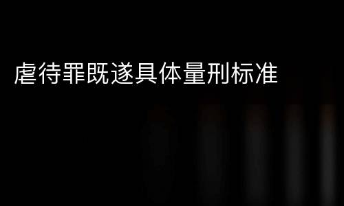 虐待罪既遂具体量刑标准