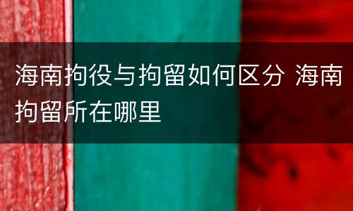 海南拘役与拘留如何区分 海南拘留所在哪里