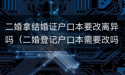 二婚拿结婚证户口本要改离异吗（二婚登记户口本需要改吗）