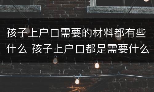 孩子上户口需要的材料都有些什么 孩子上户口都是需要什么证件