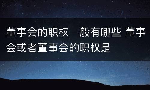 董事会的职权一般有哪些 董事会或者董事会的职权是