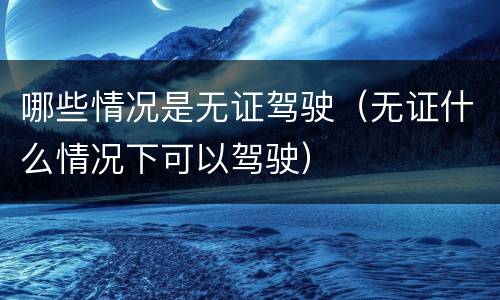 哪些情况是无证驾驶（无证什么情况下可以驾驶）