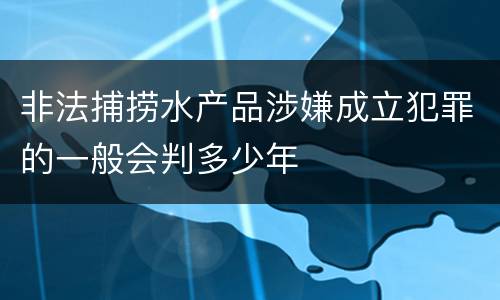 非法捕捞水产品涉嫌成立犯罪的一般会判多少年