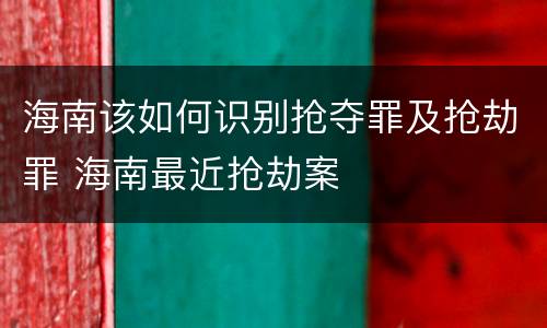 海南该如何识别抢夺罪及抢劫罪 海南最近抢劫案