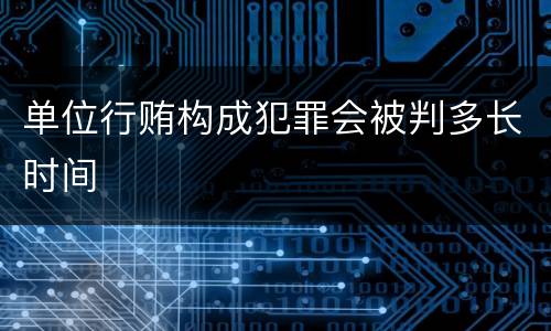 单位行贿构成犯罪会被判多长时间