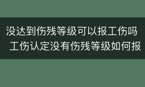 没达到伤残等级可以报工伤吗 工伤认定没有伤残等级如何报