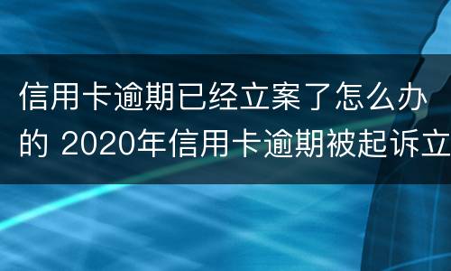 信用卡逾期已经立案了怎么办的 2020年信用卡逾期被起诉立案后怎么解决
