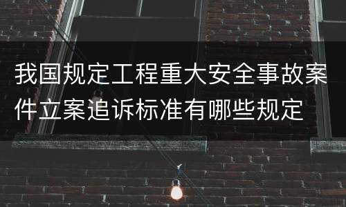 我国规定工程重大安全事故案件立案追诉标准有哪些规定