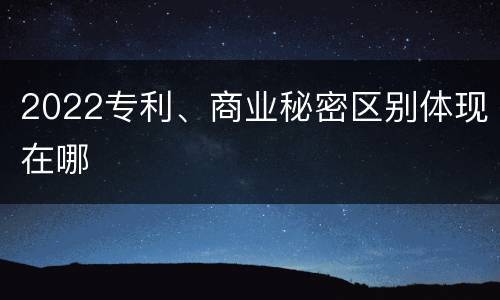 2022专利、商业秘密区别体现在哪