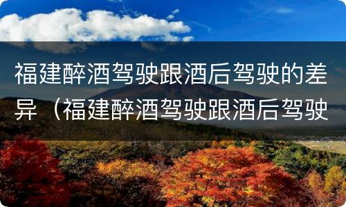 福建醉酒驾驶跟酒后驾驶的差异（福建醉酒驾驶跟酒后驾驶的差异有哪些）