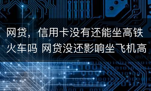 网贷，信用卡没有还能坐高铁火车吗 网贷没还影响坐飞机高铁吗
