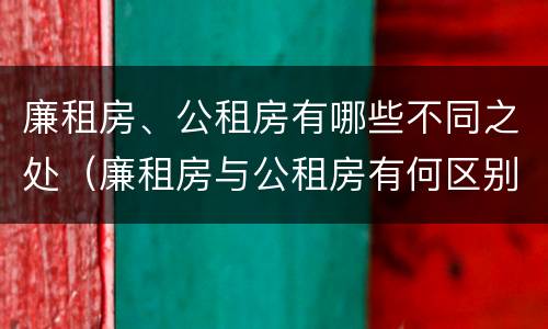 廉租房、公租房有哪些不同之处（廉租房与公租房有何区别）