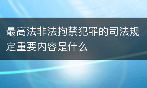 最高法非法拘禁犯罪的司法规定重要内容是什么