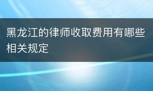 黑龙江的律师收取费用有哪些相关规定