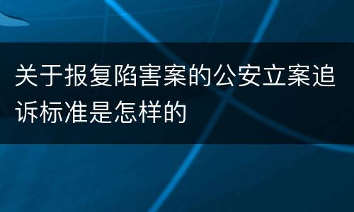 关于报复陷害案的公安立案追诉标准是怎样的