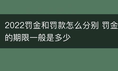 2022罚金和罚款怎么分别 罚金的期限一般是多少