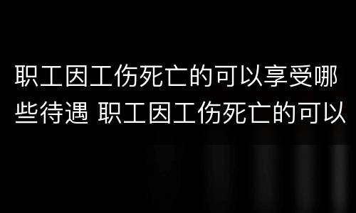 职工因工伤死亡的可以享受哪些待遇 职工因工伤死亡的可以享受哪些待遇补助