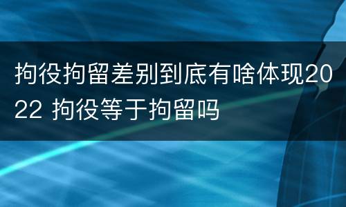 拘役拘留差别到底有啥体现2022 拘役等于拘留吗