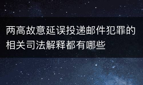 两高故意延误投递邮件犯罪的相关司法解释都有哪些