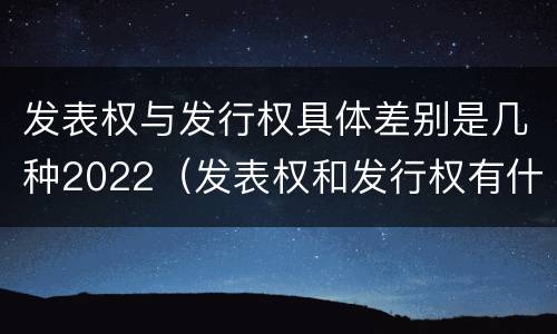 发表权与发行权具体差别是几种2022（发表权和发行权有什么区别）
